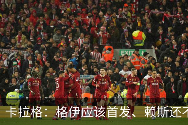 卡拉格：格伊应该首发、赖斯还不能休息 英格兰别太得意忘形